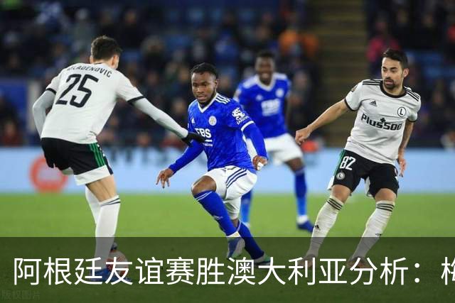 阿根廷友谊赛胜澳大利亚分析：梅西与佩泽拉的关键进球